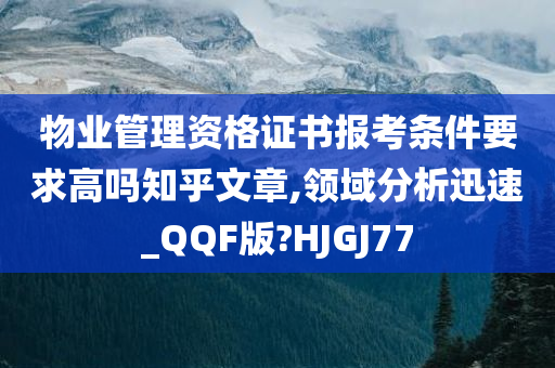 物业管理资格证书报考条件要求高吗知乎文章,领域分析迅速_QQF版?HJGJ77