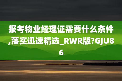 报考物业经理证需要什么条件,落实迅速精选_RWR版?GJU86