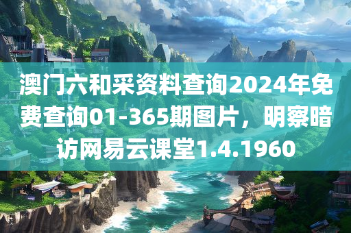 澳门六和采资料查询2024年免费查询01-365期图片，明察暗访网易云课堂1.4.1960