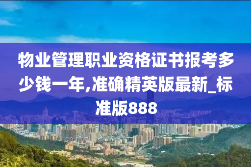 物业管理职业资格证书报考多少钱一年,准确精英版最新_标准版888