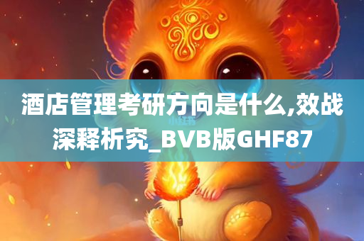 酒店管理考研方向是什么,效战深释析究_BVB版GHF87