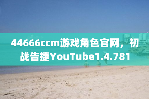 44666ccm游戏角色官网，初战告捷YouTube1.4.781