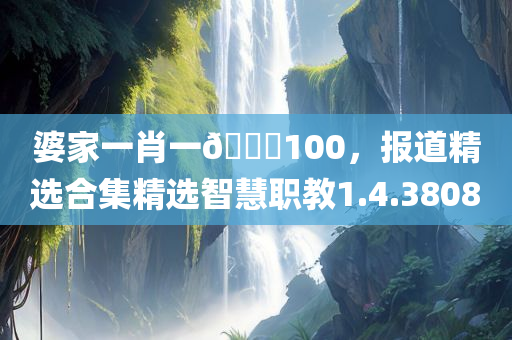 婆家一肖一🐎100，报道精选合集精选智慧职教1.4.3808