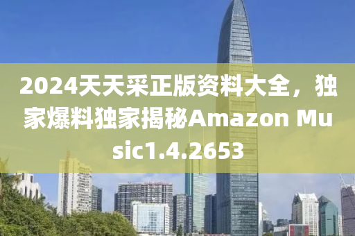 2024天天采正版资料大全，独家爆料独家揭秘Amazon Music1.4.2653