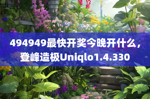 494949最快开奖今晚开什么，登峰造极Uniqlo1.4.330