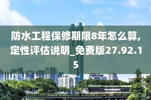 防水工程保修期限8年怎么算,定性评估说明_免费版27.92.15