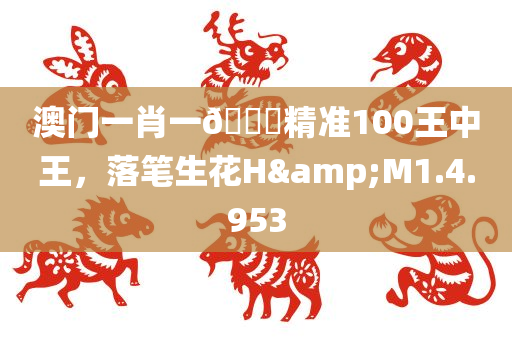 澳门一肖一🐎精准100王中王，落笔生花H&M1.4.953