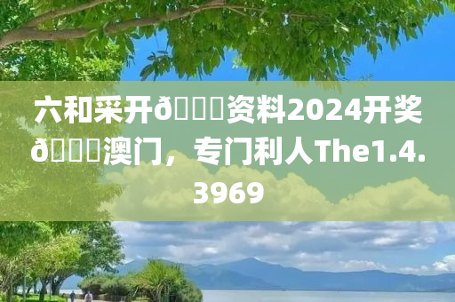 六和采开🐎资料2024开奖🐎澳门，专门利人The1.4.3969