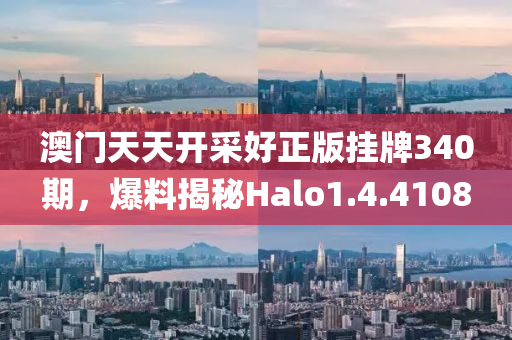 澳门天天开采好正版挂牌340期，爆料揭秘Halo1.4.4108