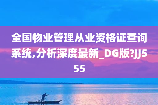 全国物业管理从业资格证查询系统,分析深度最新_DG版?JJ555