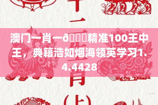 澳门一肖一🐎精准100王中王，典籍浩如烟海领英学习1.4.4428