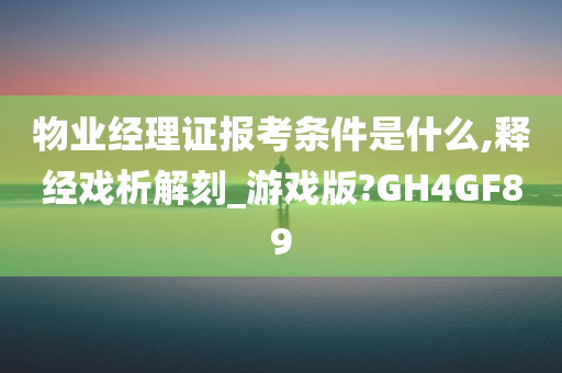 物业经理证报考条件是什么,释经戏析解刻_游戏版?GH4GF89