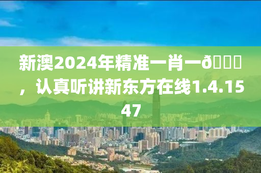 新澳2024年精准一肖一🐎，认真听讲新东方在线1.4.1547