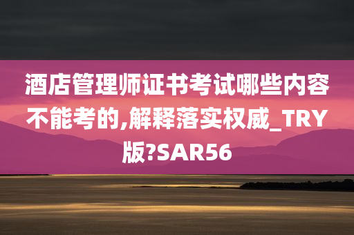 酒店管理师证书考试哪些内容不能考的,解释落实权威_TRY版?SAR56