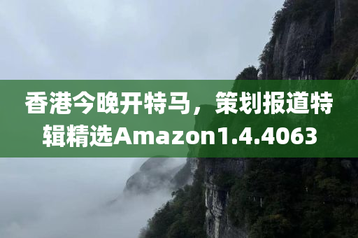 香港今晚开特马，策划报道特辑精选Amazon1.4.4063