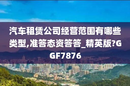 汽车租赁公司经营范围有哪些类型,准答态资答答_精英版?GGF7876