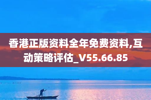 香港正版资料全年免费资料,互动策略评估_V55.66.85