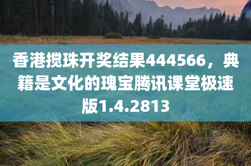 香港搅珠开奖结果444566，典籍是文化的瑰宝腾讯课堂极速版1.4.2813