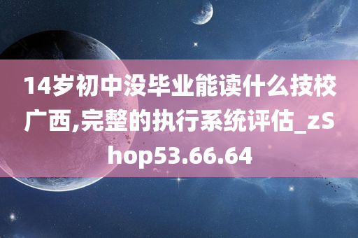 14岁初中没毕业能读什么技校广西,完整的执行系统评估_zShop53.66.64