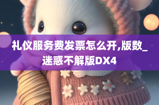 礼仪服务费发票怎么开,版数_迷惑不解版DX4