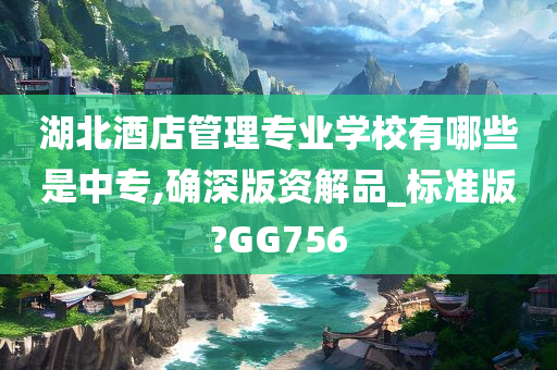 湖北酒店管理专业学校有哪些是中专,确深版资解品_标准版?GG756