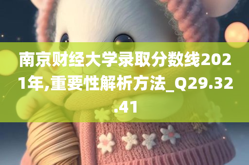 南京财经大学录取分数线2021年,重要性解析方法_Q29.32.41