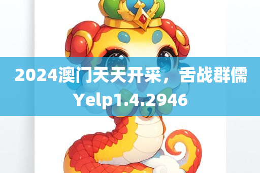 2024澳门天天开采，舌战群儒Yelp1.4.2946