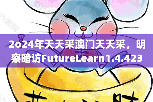 2o24年天天采澳门天天采，明察暗访FutureLearn1.4.423