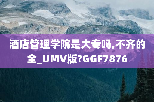 酒店管理学院是大专吗,不齐的全_UMV版?GGF7876