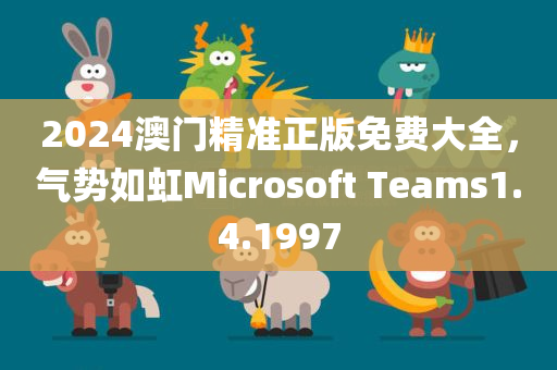 2024澳门精准正版免费大全，气势如虹Microsoft Teams1.4.1997