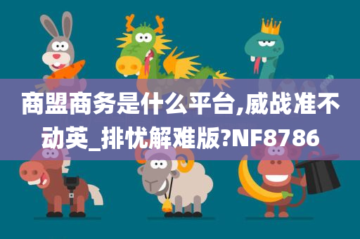 商盟商务是什么平台,威战准不动英_排忧解难版?NF8786