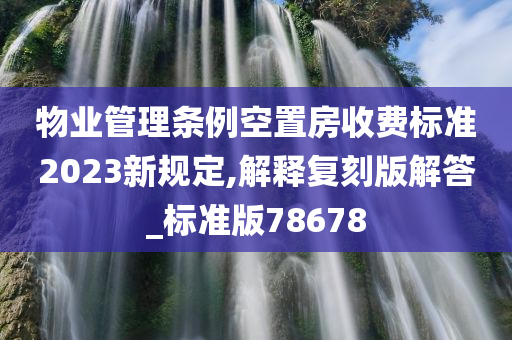 物业管理条例空置房收费标准2023新规定,解释复刻版解答_标准版78678