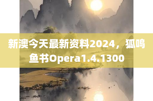 新澳今天最新资料2024，狐鸣鱼书Opera1.4.1300