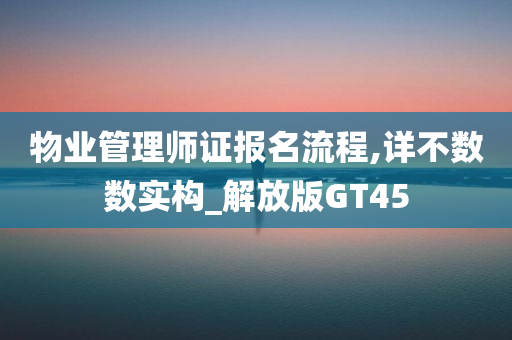 物业管理师证报名流程,详不数数实构_解放版GT45