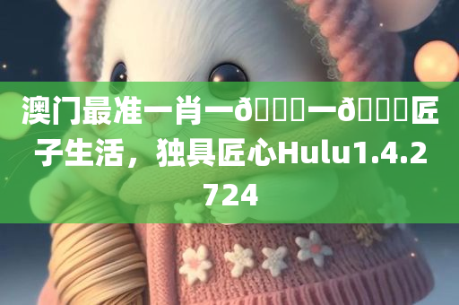 澳门最准一肖一🐎一🐎匠子生活，独具匠心Hulu1.4.2724