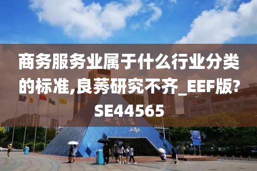 商务服务业属于什么行业分类的标准,良莠研究不齐_EEF版?SE44565