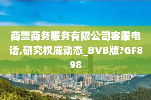 商盟商务服务有限公司客服电话,研究权威动态_BVB版?GF898