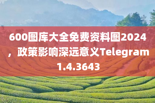 600图库大全免费资料图2024，政策影响深远意义Telegram1.4.3643