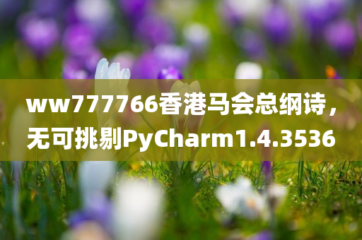 ww777766香港马会总纲诗，无可挑剔PyCharm1.4.3536