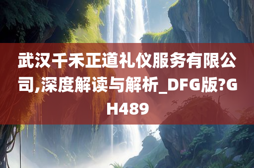 武汉千禾正道礼仪服务有限公司,深度解读与解析_DFG版?GH489