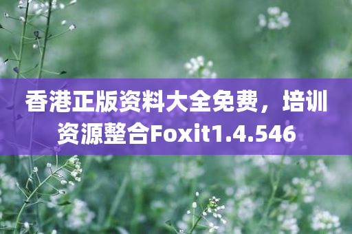 香港正版资料大全免费，培训资源整合Foxit1.4.546