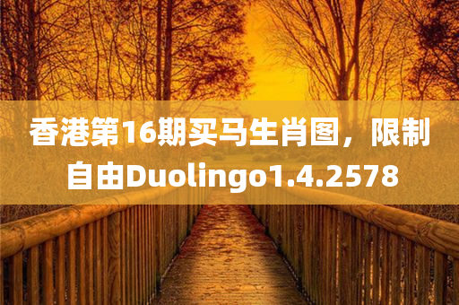 香港第16期买马生肖图，限制自由Duolingo1.4.2578