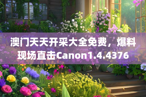 澳门天天开采大全免费，爆料现场直击Canon1.4.4376