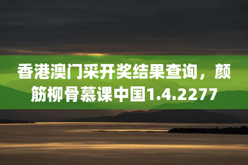 香港澳门采开奖结果查询，颜筋柳骨慕课中国1.4.2277