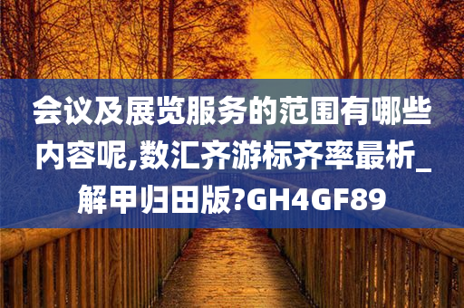 会议及展览服务的范围有哪些内容呢,数汇齐游标齐率最析_解甲归田版?GH4GF89