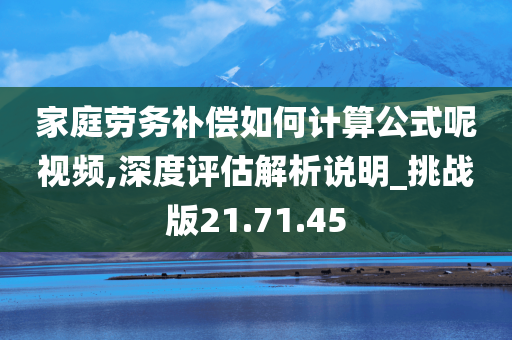 家庭劳务补偿如何计算公式呢视频,深度评估解析说明_挑战版21.71.45