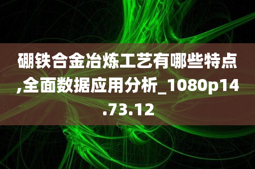 硼铁合金冶炼工艺有哪些特点,全面数据应用分析_1080p14.73.12