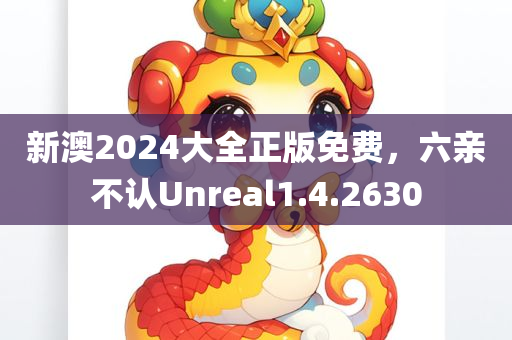 新澳2024大全正版免费，六亲不认Unreal1.4.2630