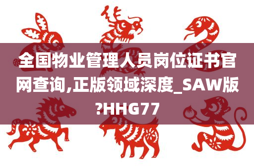 全国物业管理人员岗位证书官网查询,正版领域深度_SAW版?HHG77