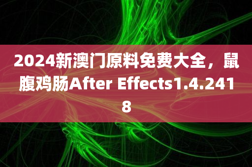 2024新澳门原料免费大全，鼠腹鸡肠After Effects1.4.2418